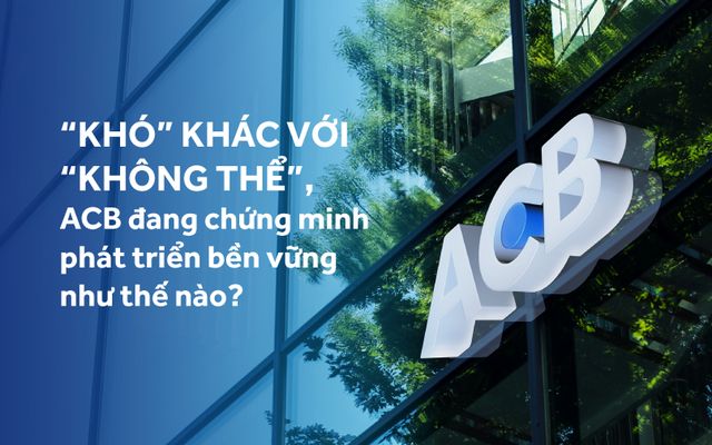 “Khó” khác với “không thể”, ACB đang chứng minh phát triển bền vững như thế nào?