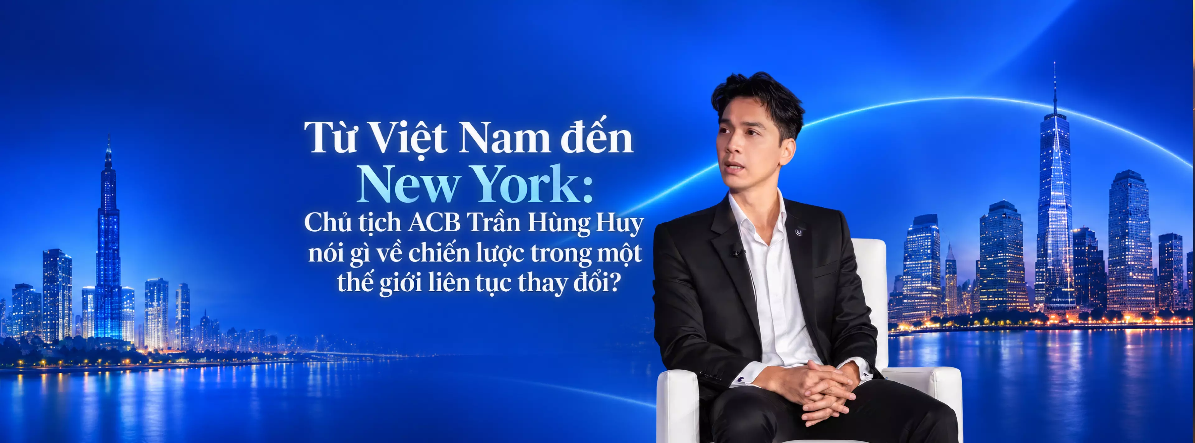 Từ Việt Nam đến New York: Chủ tịch ACB Trần Hùng Huy nói gì về chiến lược trong một thế giới liên tục thay đổi?
