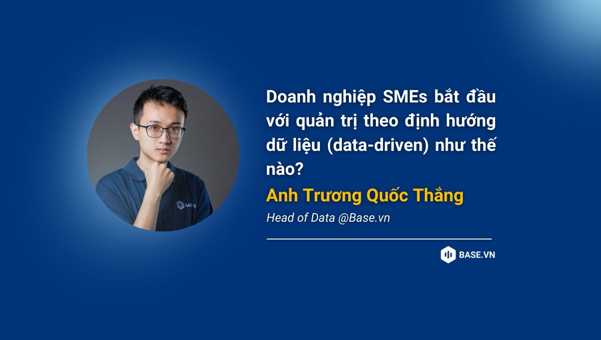 Head of Data @Base.vn Trương Quốc Thắng: Doanh nghiệp SMEs bắt đầu với quản trị theo định hướng dữ liệu (data-driven) như thế nào?